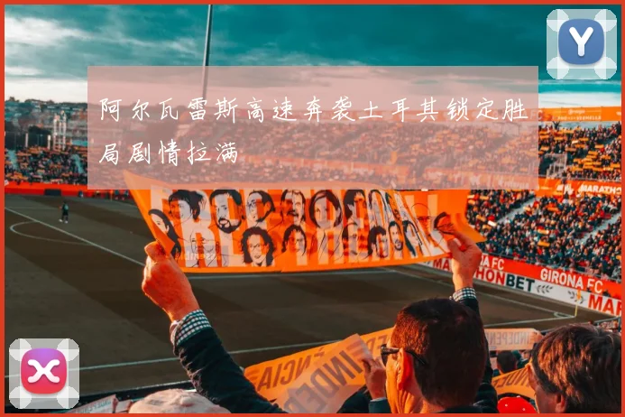 阿尔瓦雷斯高速奔袭土耳其锁定胜局剧情拉满