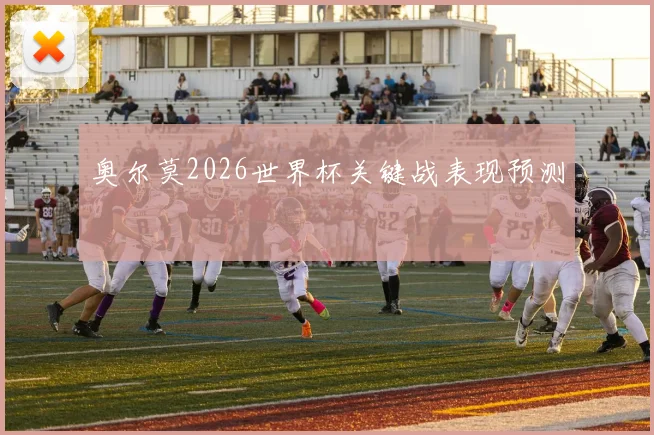 奥尔莫2026世界杯关键战表现预测