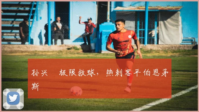 孙兴慜极限救球，热刺客平伯恩茅斯