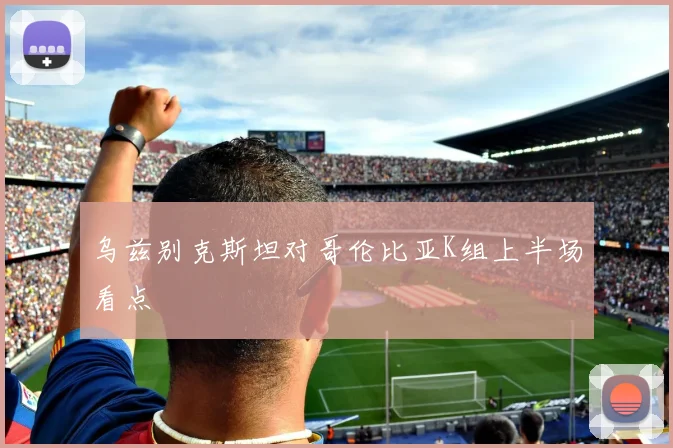 乌兹别克斯坦对哥伦比亚K组上半场看点
