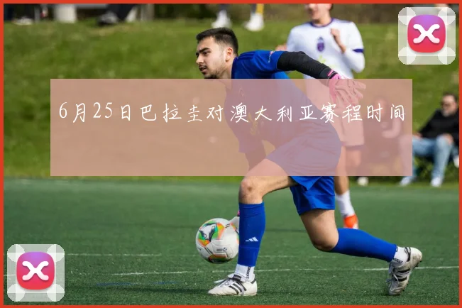 6月25日巴拉圭对澳大利亚赛程时间