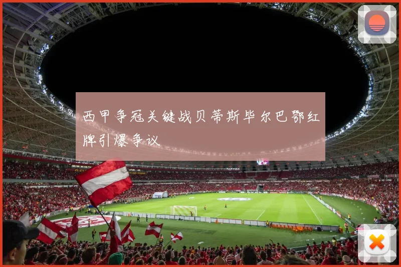 西甲争冠关键战贝蒂斯毕尔巴鄂红牌引爆争议