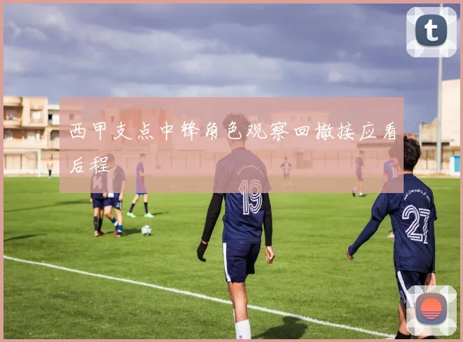 西甲支点中锋角色观察回撤接应看后程