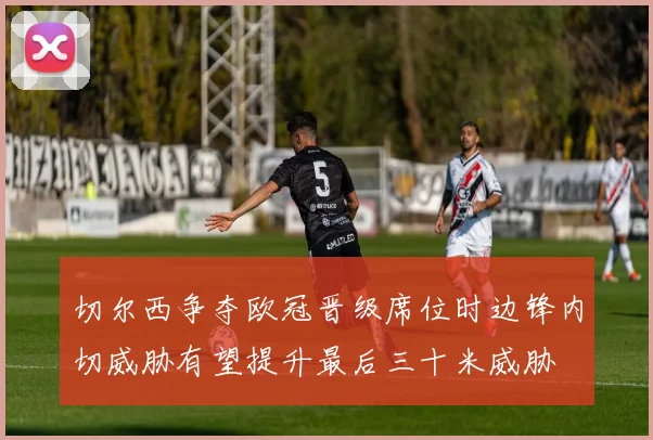 切尔西争夺欧冠晋级席位时边锋内切威胁有望提升最后三十米威胁