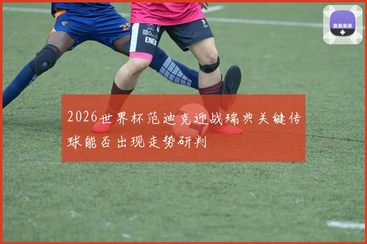 2026世界杯范迪克迎战瑞典关键传球能否出现走势研判