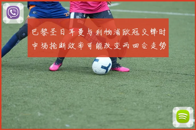 巴黎圣日耳曼与利物浦欧冠交锋时中场抢断效率可能改变两回合走势