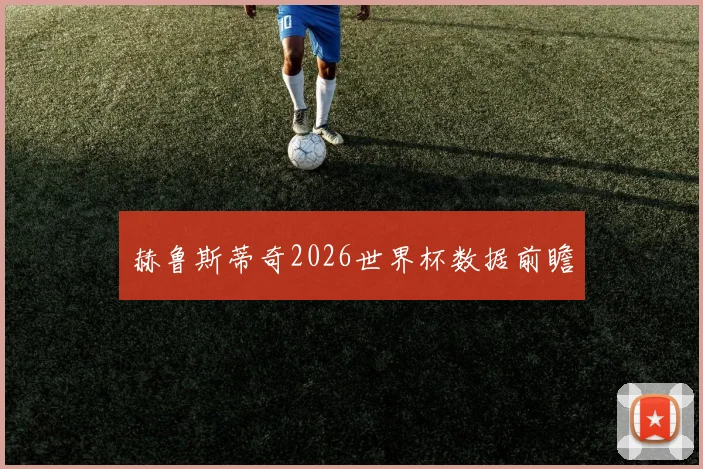 赫鲁斯蒂奇2026世界杯数据前瞻
