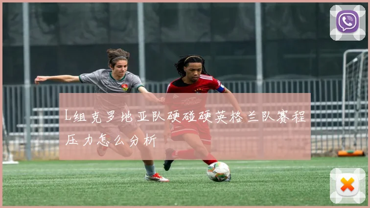 L组克罗地亚队硬碰硬英格兰队赛程压力怎么分析