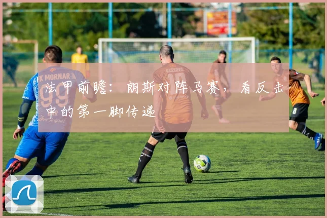 法甲前瞻：朗斯对阵马赛，看反击中的第一脚传递