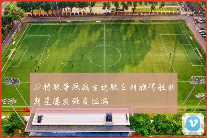 沙特联争冠战吉达联合利雅得胜利新星爆发强度拉满
