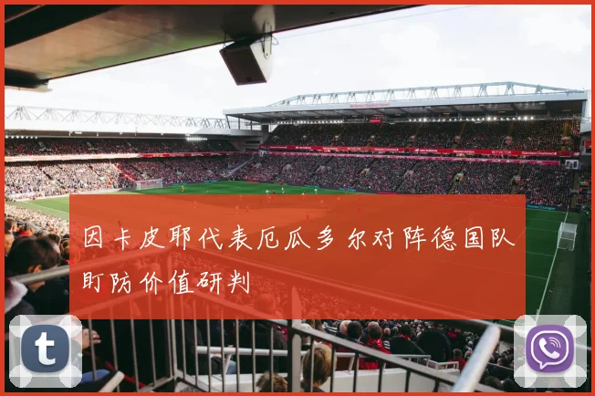 因卡皮耶代表厄瓜多尔对阵德国队盯防价值研判