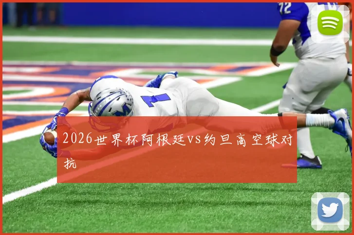 2026世界杯阿根廷vs约旦高空球对抗