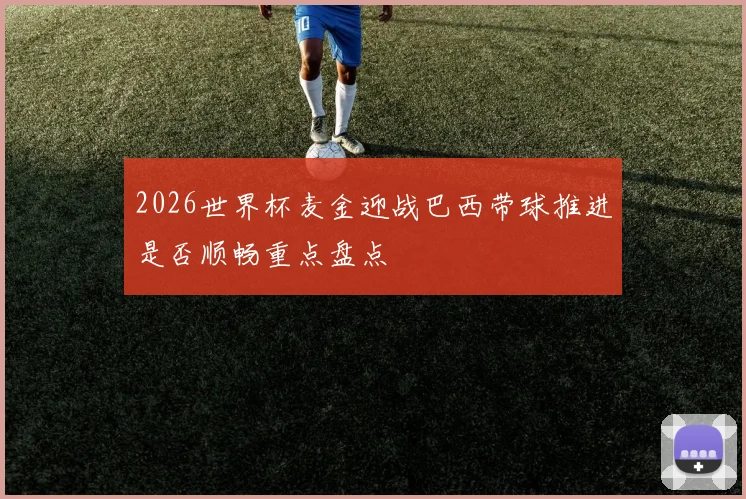 2026世界杯麦金迎战巴西带球推进是否顺畅重点盘点