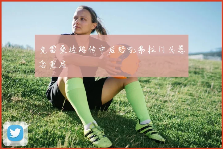 克雷桑边路传中后怒吼弗拉门戈悬念重启
