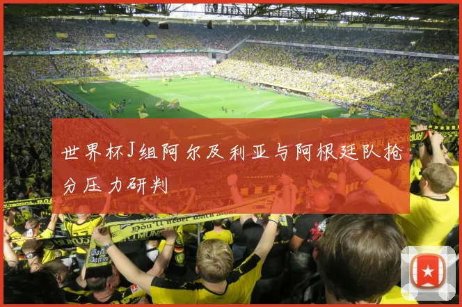 世界杯J组阿尔及利亚与阿根廷队抢分压力研判