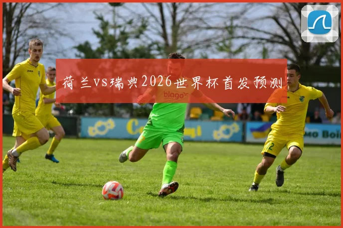 荷兰vs瑞典2026世界杯首发预测