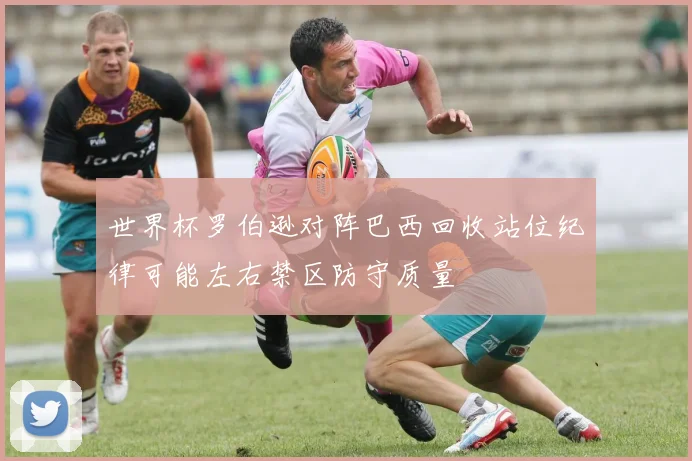 世界杯罗伯逊对阵巴西回收站位纪律可能左右禁区防守质量
