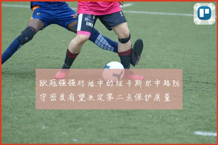 欧冠强强对话中的纽卡斯尔中路防守密度有望决定第二点保护质量
