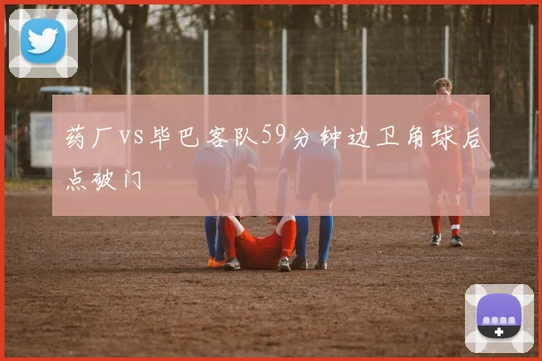 药厂vs毕巴客队59分钟边卫角球后点破门