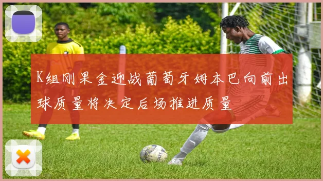 K组刚果金迎战葡萄牙姆本巴向前出球质量将决定后场推进质量