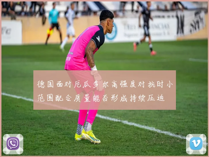 德国面对厄瓜多尔高强度对抗时小范围配合质量能否形成持续压迫