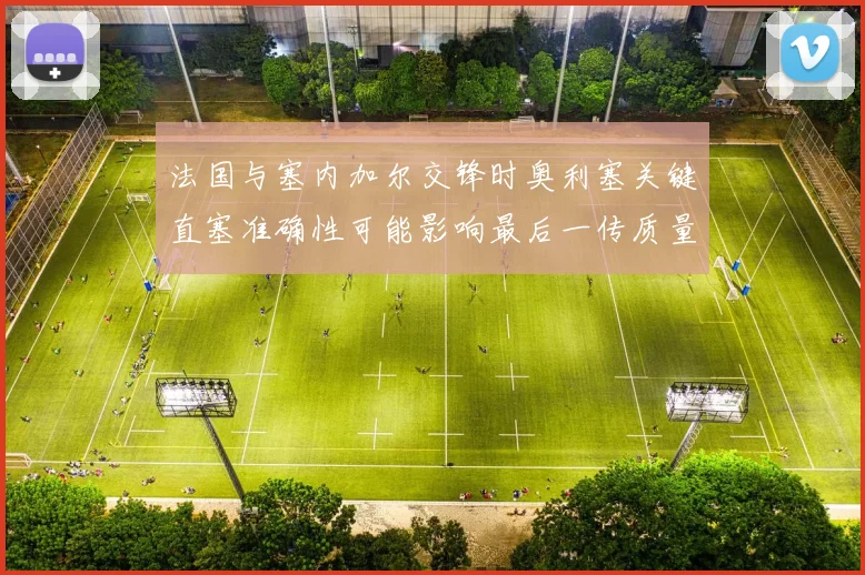 法国与塞内加尔交锋时奥利塞关键直塞准确性可能影响最后一传质量