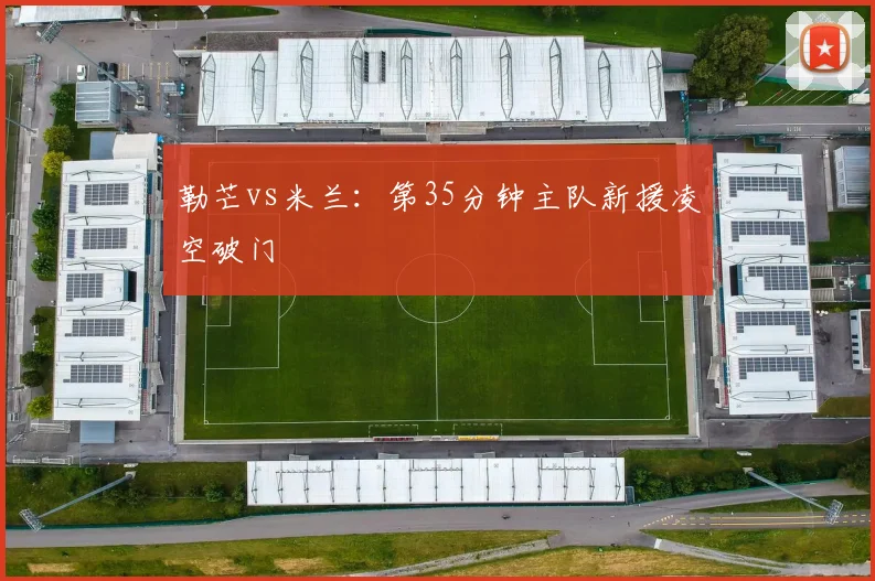 勒芒vs米兰：第35分钟主队新援凌空破门