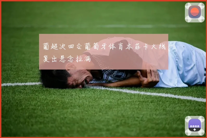 葡超次回合葡萄牙体育本菲卡火线复出悬念拉满