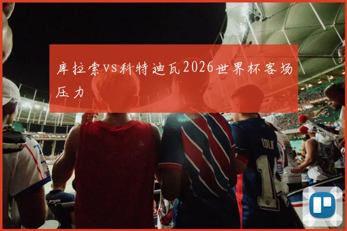 库拉索vs科特迪瓦2026世界杯客场压力