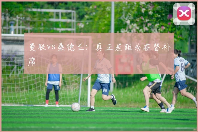 曼联vs桑德兰:真正差距或在替补席