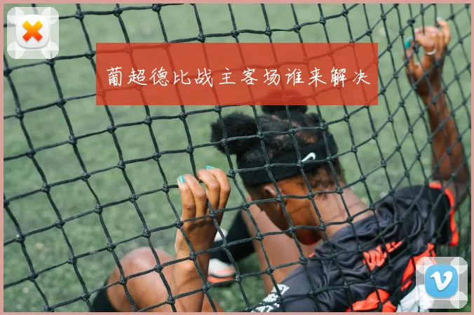 葡超德比战主客场谁来解决