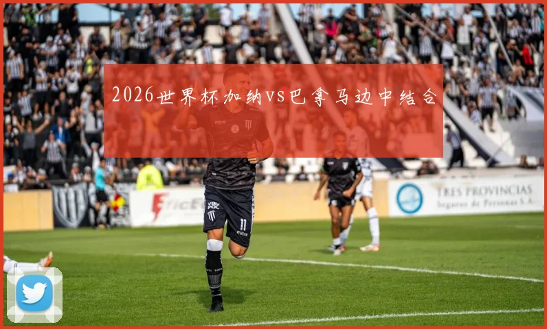 2026世界杯加纳vs巴拿马边中结合