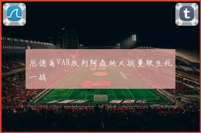 厄德高VAR改判阿森纳大战曼联生死一战