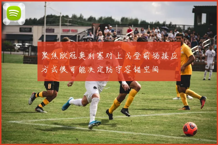 聚焦欧冠奥利塞对上戈登前场接应方式很可能决定防守容错空间