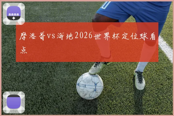 摩洛哥vs海地2026世界杯定位球看点