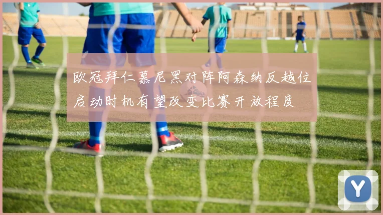 欧冠拜仁慕尼黑对阵阿森纳反越位启动时机有望改变比赛开放程度
