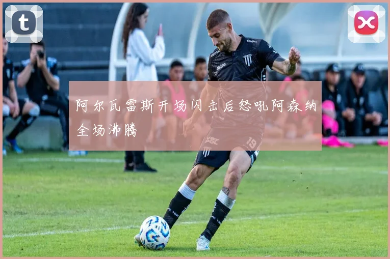 阿尔瓦雷斯开场闪击后怒吼阿森纳全场沸腾